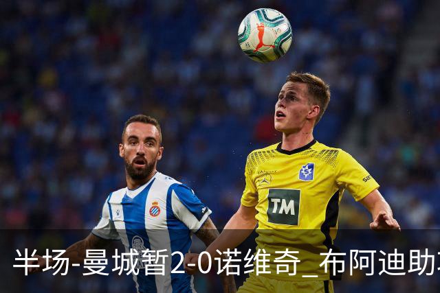 半场-曼城暂2-0诺维奇 布阿迪助攻谢尔基单刀破门 17岁桑巴破门