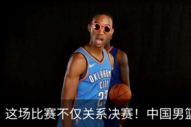 这场比赛不仅关系决赛！中国男篮重遇日本，12年旧怨与今夏新仇一并了结